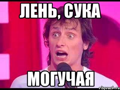 ЛЕНЬ, СУКА МОГУЧАЯ