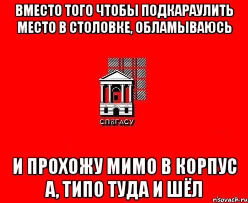Вместо того чтобы подкараулить место в столовке, обламываюсь и прохожу мимо в корпус А, типо туда и шёл