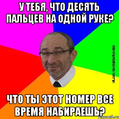 У тебя, что десять пальцев на одной руке? Что ты этот номер все время набираешь?