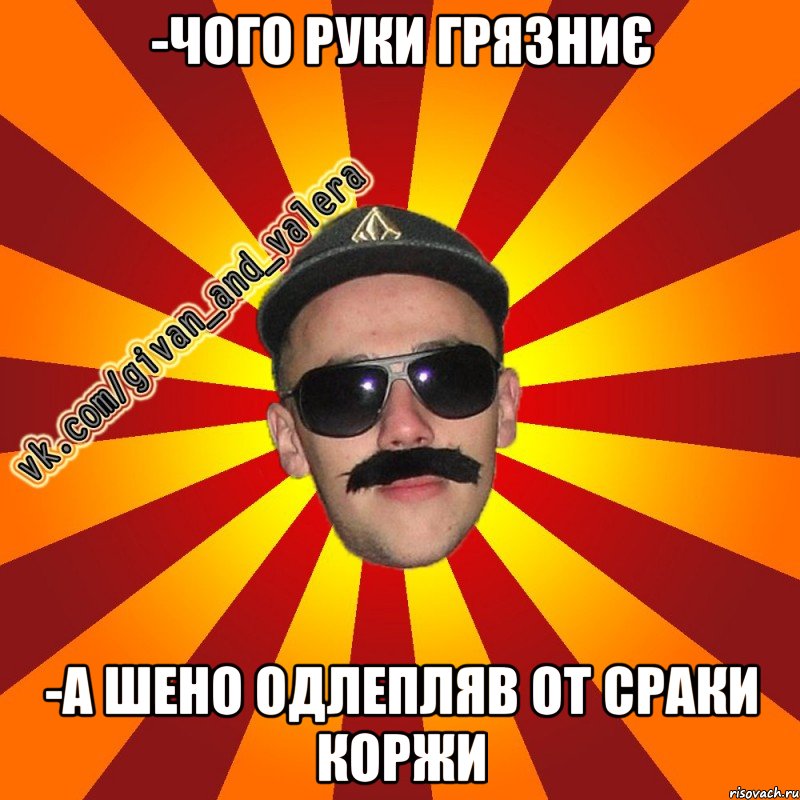 -Чого руки грязниє -А шено одлепляв от сраки коржи