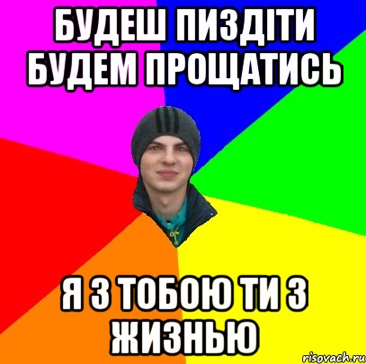 будеш пиздіти будем прощатись я з тобою ти з жизнью