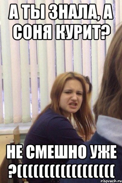 А ты знала, а Соня курит? Не смешно уже ?((((((((((((((((((
