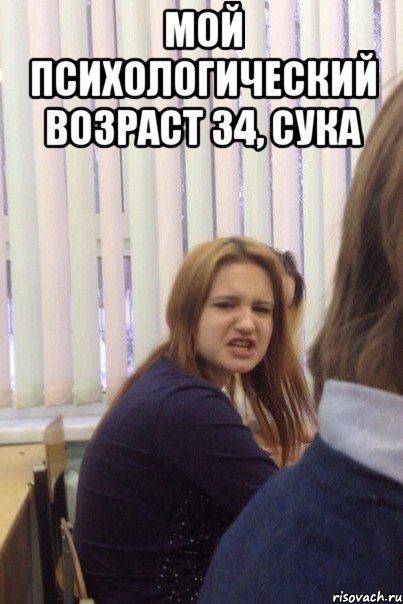 Мой психологический возраст 34, сука 