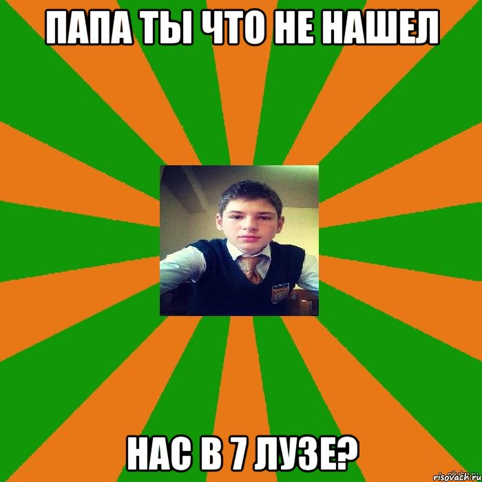 Папа ты что не нашел нас в 7 лузе?