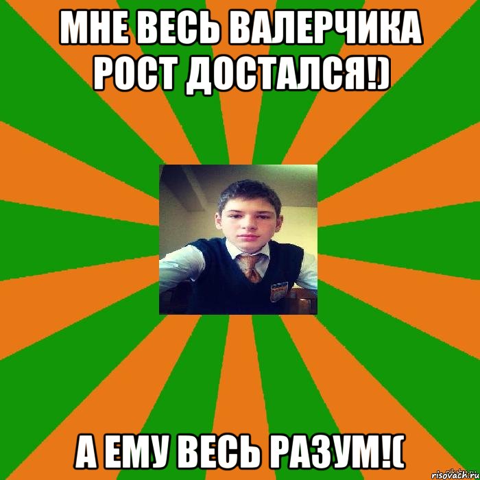мне весь валерчика рост достался!) а ему весь разум!(