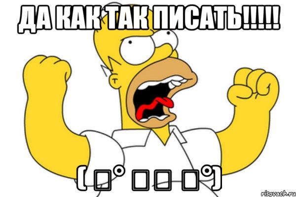 ДА КАК ТАК ПИСАТЬ!!!!! ( ͡° ͜ʖ ͡°)