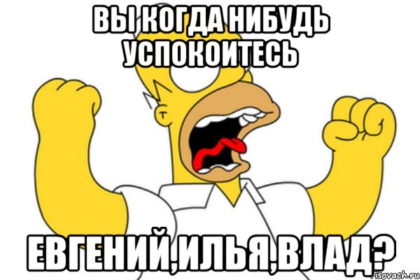 Вы когда нибудь успокоитесь Евгений,Илья,Влад?