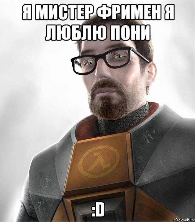 я мистер фримен я люблю пони :D
