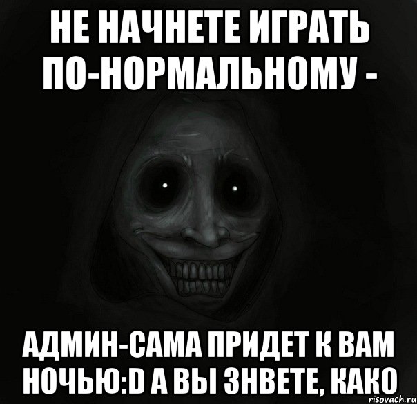 Не начнете играть по-нормальному - Админ-сама придет к Вам ночью:D А Вы знвете, како, Мем Ночной гость