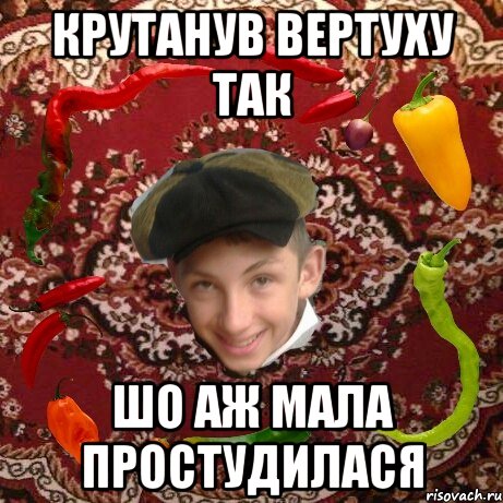 Крутанув вертуху так Шо аж мала простудилася