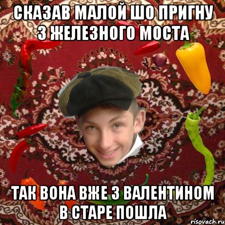 Сказав малой шо пригну з железного моста Так вона вже з валентином в старе пошла