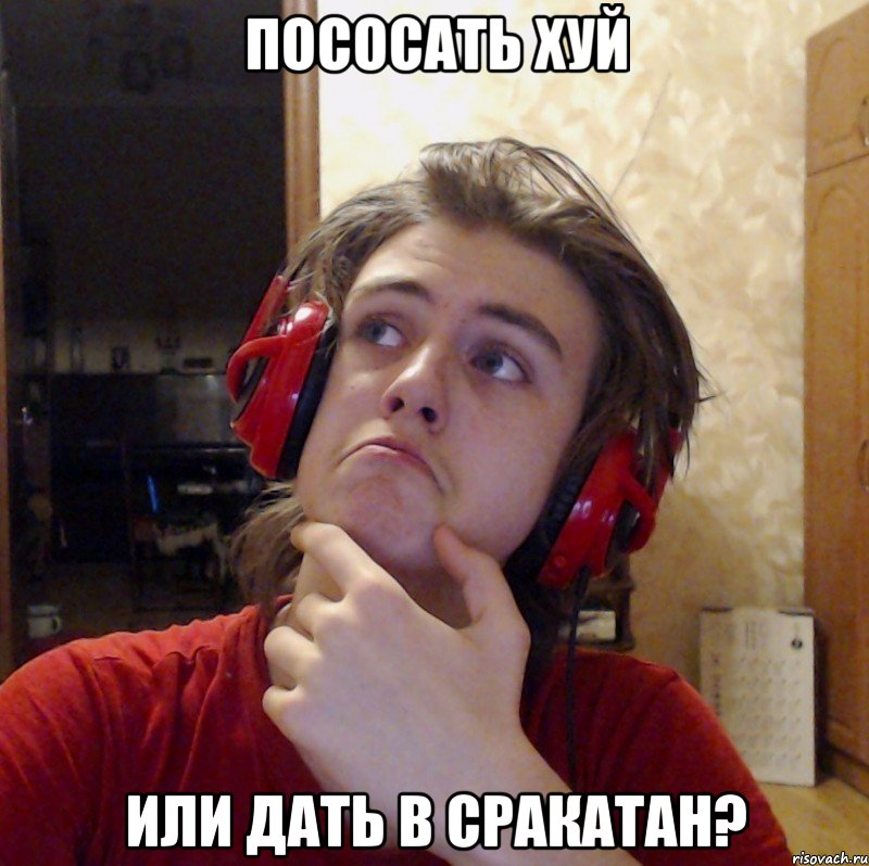 ПОСОСАТЬ ХУЙ ИЛИ ДАТЬ В СРАКАТАН?