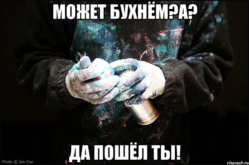 Может бухнём?А? Да пошёл ты!