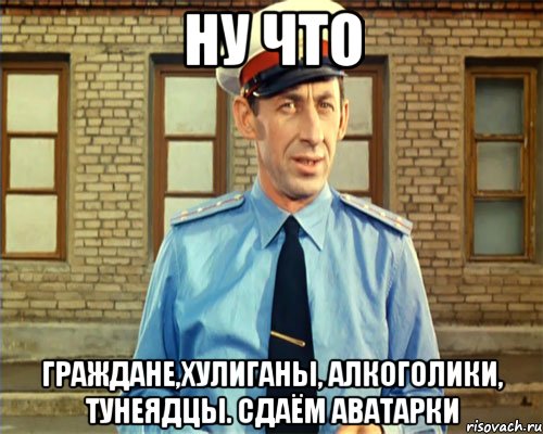 Ну что граждане,хулиганы, алкоголики, тунеядцы. Сдаём аватарки