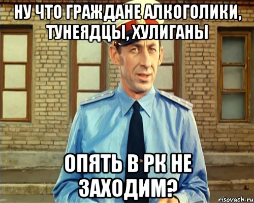 Ну что граждане алкоголики, тунеядцы, хулиганы Опять в РК не заходим?
