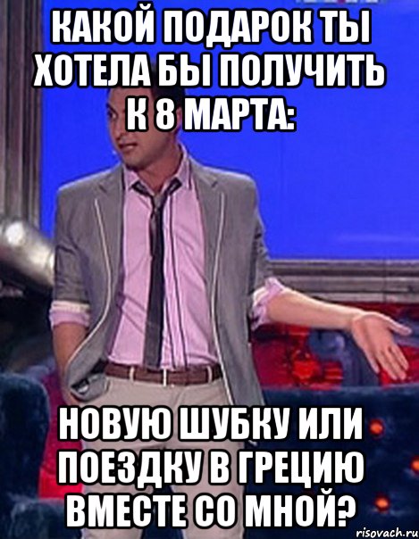 Какой подарок ты хотела бы получить к 8 марта: новую шубку или поездку в Грецию вместе со мной?, Мем Грек