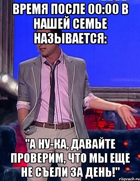 Время после 00:00 в нашей семье называется: "А ну-ка, давайте проверим, что мы еще не съели за день!", Мем Грек