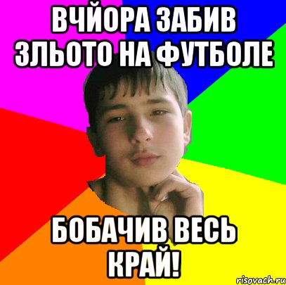 Вчйора забив зльото на футболе бобачив весь край!
