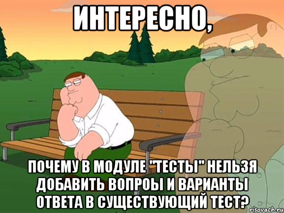 Интересно, почему в модуле "тесты" нельзя добавить вопроы и варианты ответа в существующий тест?, Мем Задумчивый Гриффин