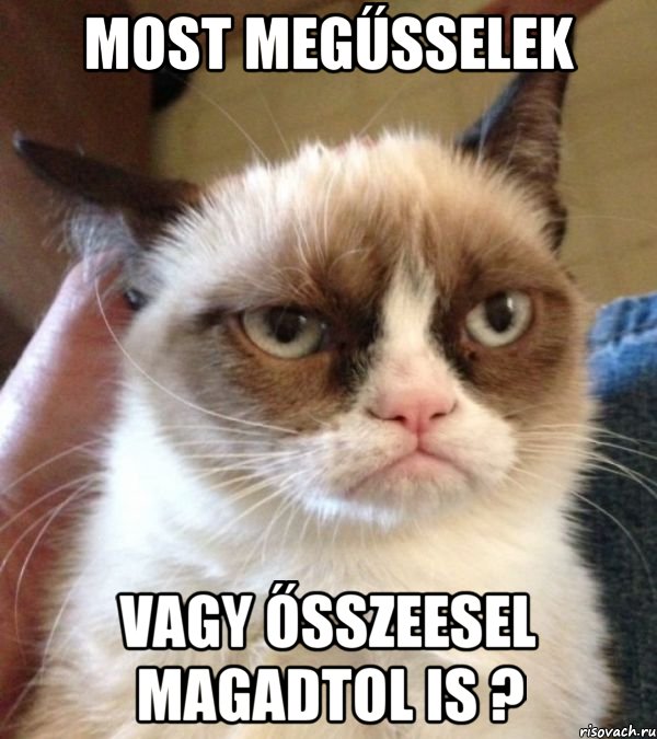 Most megűsselek vagy ősszeesel magadtol is ?