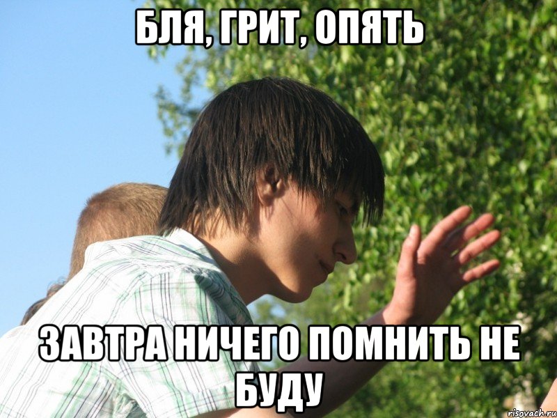 бля, грит, опять завтра ничего помнить не буду
