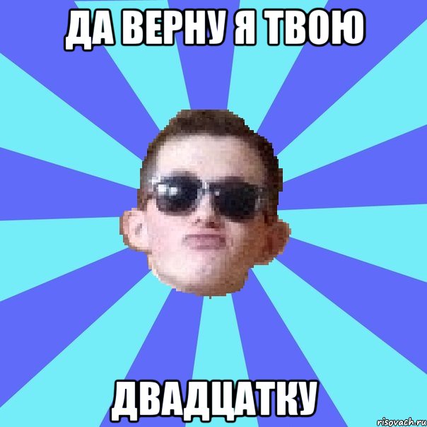 да верну я твою двадцатку