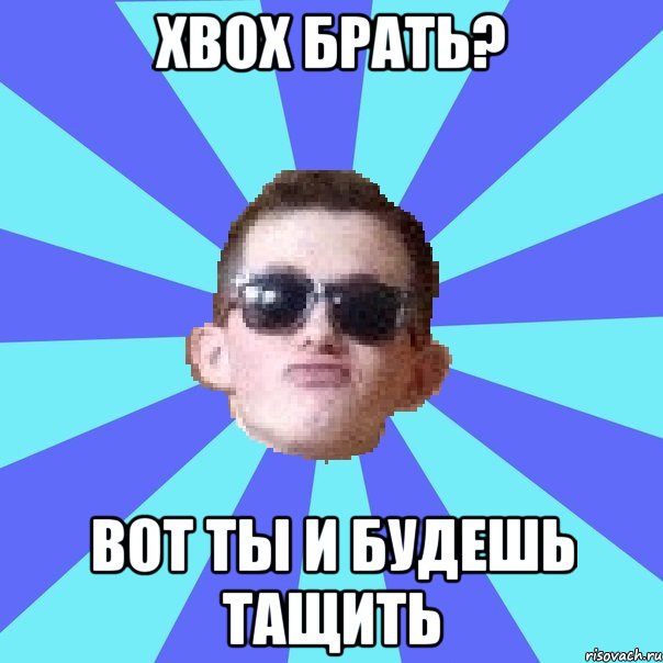 хвох брать? вот ты и будешь тащить