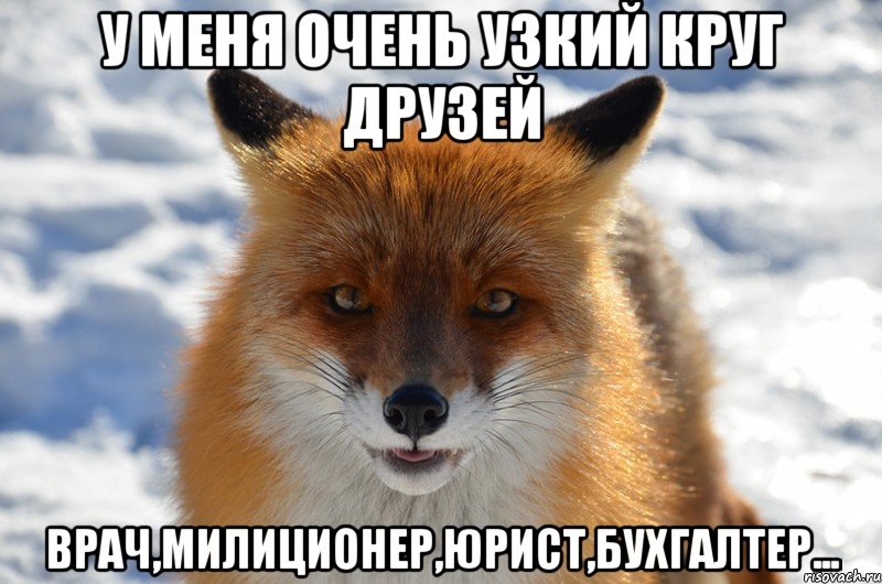 у меня очень узкий круг друзей врач,милиционер,юрист,бухгалтер...
