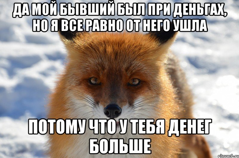 да мой бывший был при деньгах, но я все равно от него ушла потому что у тебя денег больше