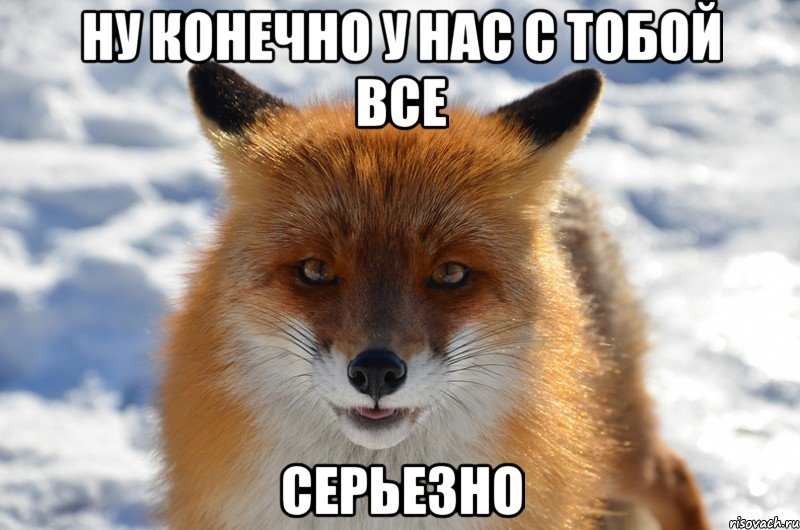 ну конечно у нас с тобой все серьезно