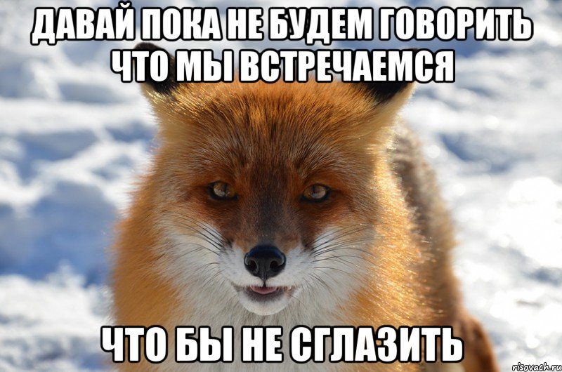 давай пока не будем говорить что мы встречаемся что бы не сглазить