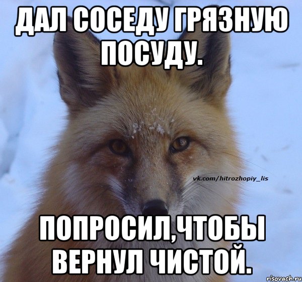 дал соседу грязную посуду. попросил,чтобы вернул чистой.