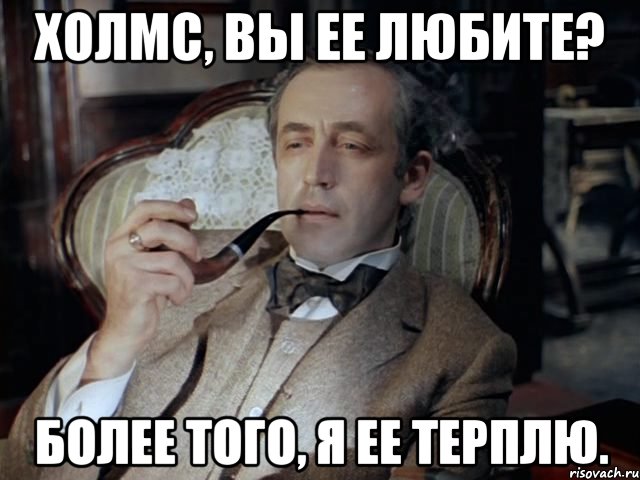 Холмс, вы ее любите? Более того, я ее терплю.