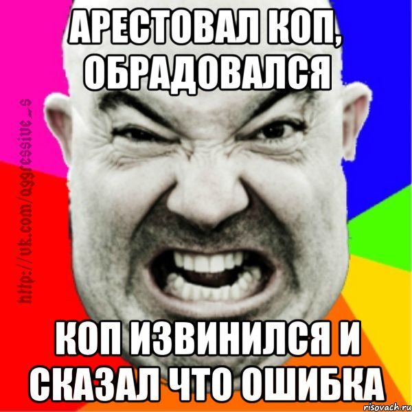 арестовал коп, обрадовался коп извинился и сказал что ошибка