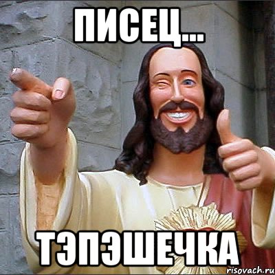 писец... тэпэшечка