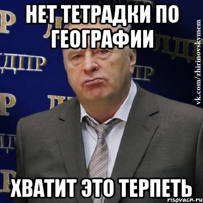 НЕТ ТЕТРАДКИ ПО ГЕОГРАФИИ ХВАТИТ ЭТО ТЕРПЕТЬ, Мем Хватит это терпеть (Жириновский)