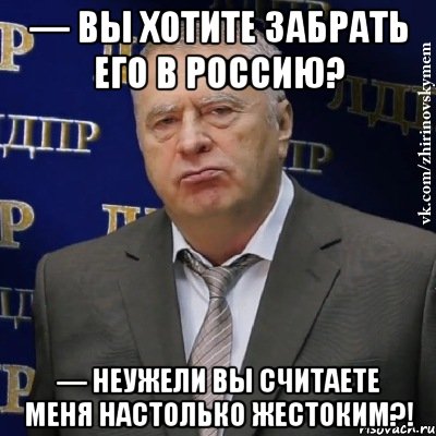 — Вы хотите забрать его в Россию? — Неужели вы считаете меня настолько жестоким?!, Мем Хватит это терпеть (Жириновский)