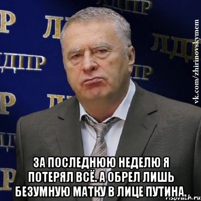  За последнюю неделю я потерял всё. А обрел лишь безумную матку в лице Путина., Мем Хватит это терпеть (Жириновский)