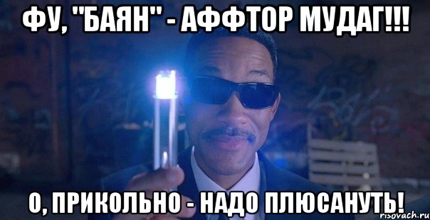 фу, "баян" - аффтор мудаг!!! о, прикольно - надо плюсануть!
