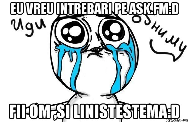 eu vreu intrebari pe ask.fm:D fii om ,si linistestema:D, Мем Иди обниму