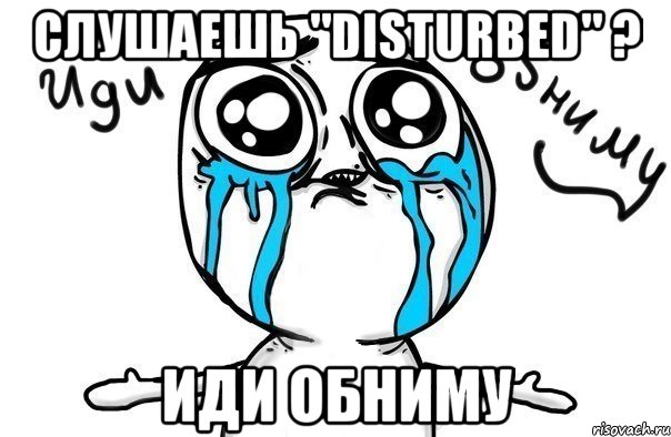 Слушаешь "Disturbed" ? Иди обниму, Мем Иди обниму