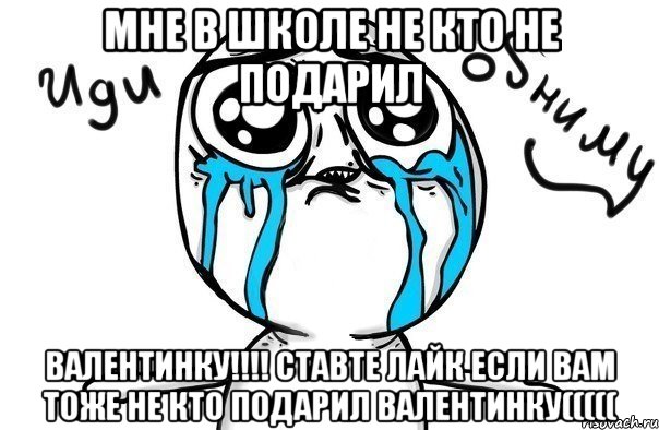 МНЕ В ШКОЛЕ НЕ КТО НЕ ПОДАРИЛ ВАЛЕНТИНКУ!!!! СТАВТЕ ЛАЙК ЕСЛИ ВАМ ТОЖЕ НЕ КТО ПОДАРИЛ ВАЛЕНТИНКУ(((((, Мем Иди обниму