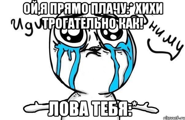 Ой,я прямо плачу:* хихи трогательно как! лова тебя:*, Мем Иди обниму