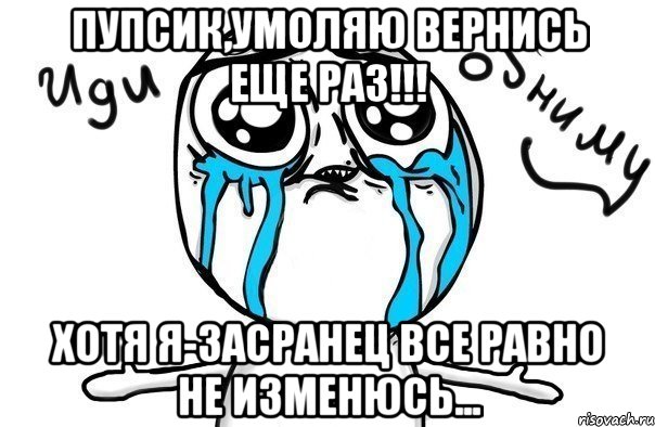 Пупсик,умоляю вернись еще раз!!! хотя я-засранец все равно не изменюсь..., Мем Иди обниму