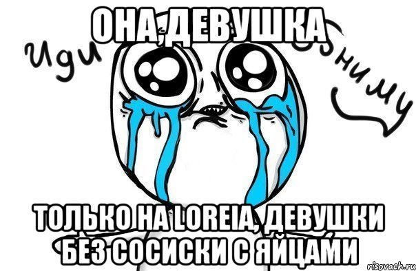 Она,девушка Только на Loreia, девушки без сосиски с яйцами, Мем Иди обниму