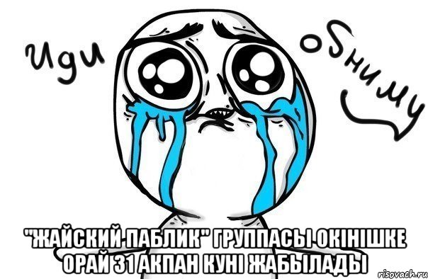  "ЖАЙСКИЙ ПАБЛИК" ГРУППАСЫ ОКIHIШКЕ ОРАЙ 31 АКПАН КУНI ЖАБЫЛАДЫ, Мем Иди обниму