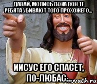 Давай, молись пока вон те ребята убивают того прохожего... Иисус его спасет, по-любас..., Мем Иисус