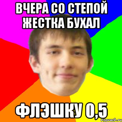вчера со степой жестка бухал флэшку 0,5