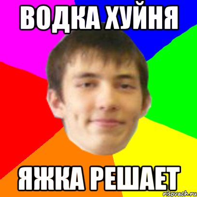 ВОДКА ХУЙНЯ ЯЖКА РЕШАЕТ