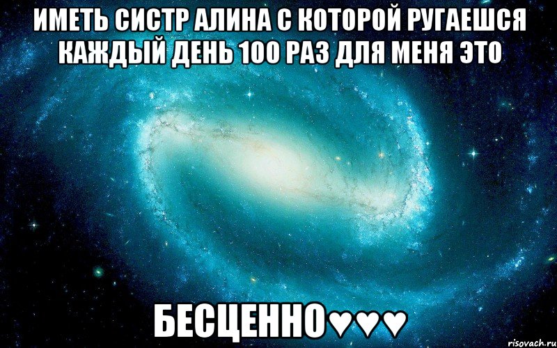 ИМЕТЬ СИСТР АЛИНА С КОТОРОЙ РУГАЕШСЯ КАЖДЫЙ ДЕНЬ 100 РАЗ ДЛЯ МЕНЯ ЭТО БЕСЦЕННО♥♥♥